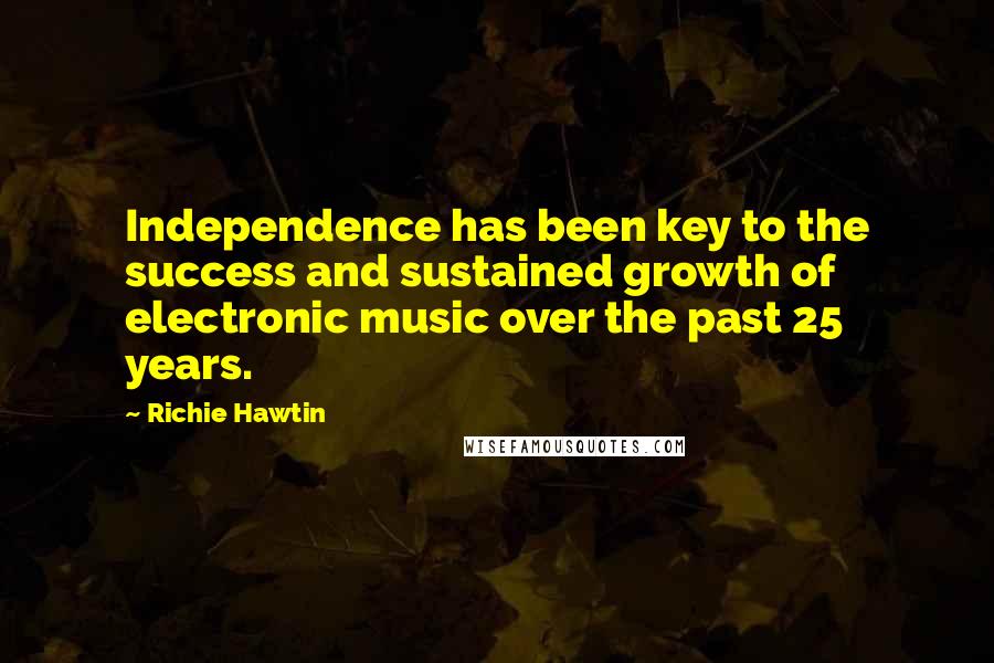 Richie Hawtin Quotes: Independence has been key to the success and sustained growth of electronic music over the past 25 years.