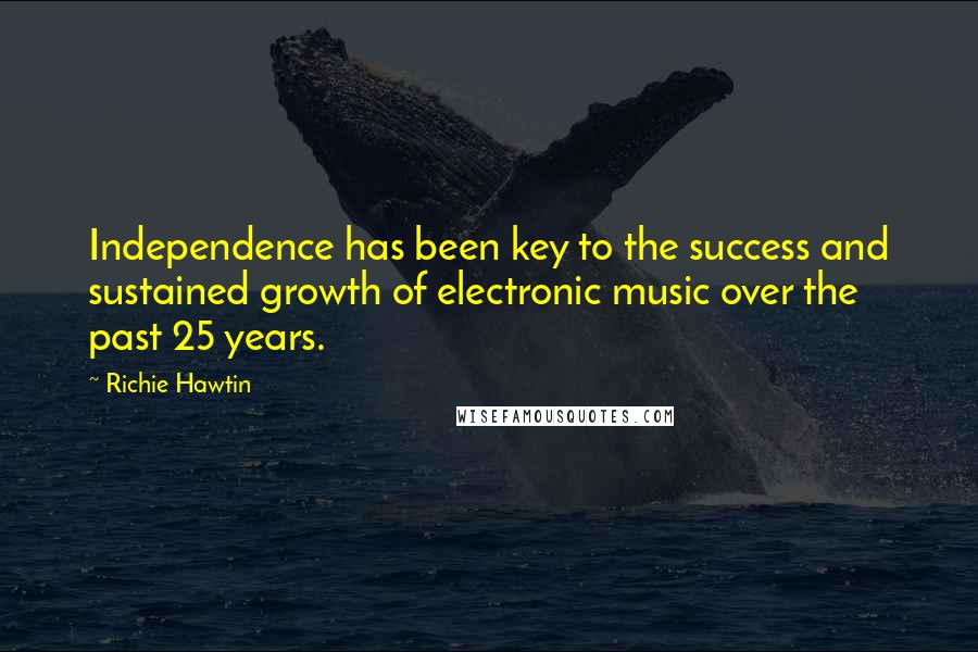 Richie Hawtin Quotes: Independence has been key to the success and sustained growth of electronic music over the past 25 years.