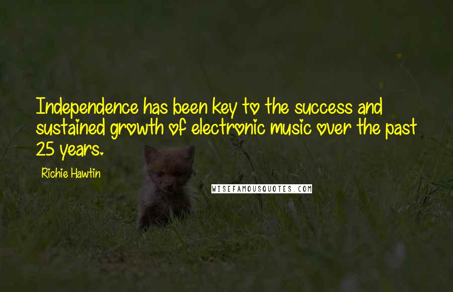 Richie Hawtin Quotes: Independence has been key to the success and sustained growth of electronic music over the past 25 years.