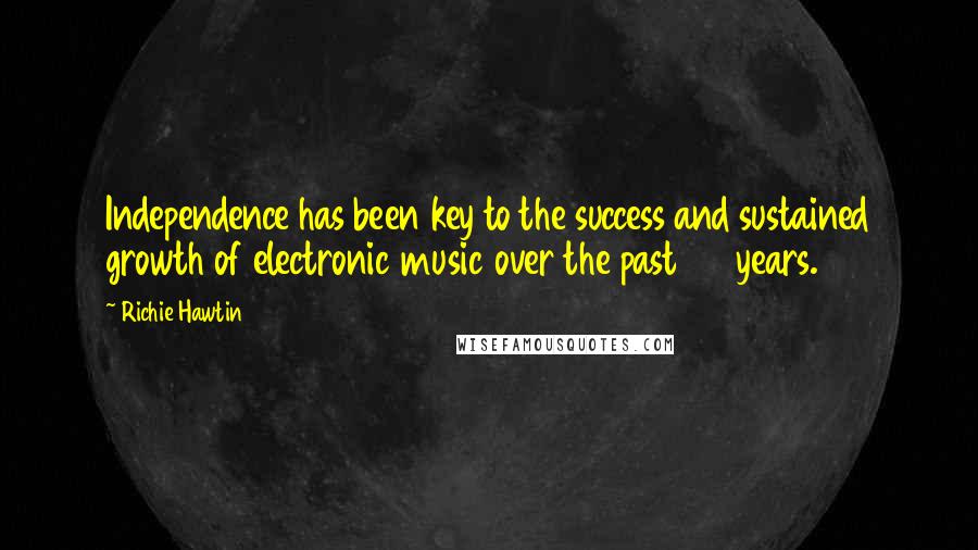 Richie Hawtin Quotes: Independence has been key to the success and sustained growth of electronic music over the past 25 years.