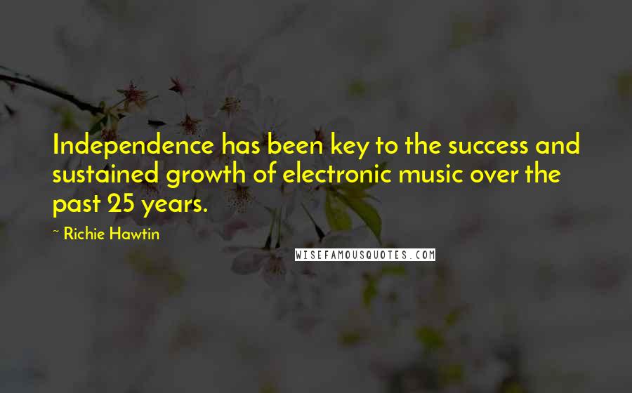 Richie Hawtin Quotes: Independence has been key to the success and sustained growth of electronic music over the past 25 years.