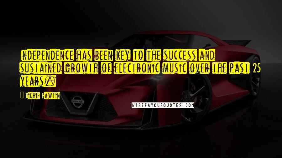 Richie Hawtin Quotes: Independence has been key to the success and sustained growth of electronic music over the past 25 years.