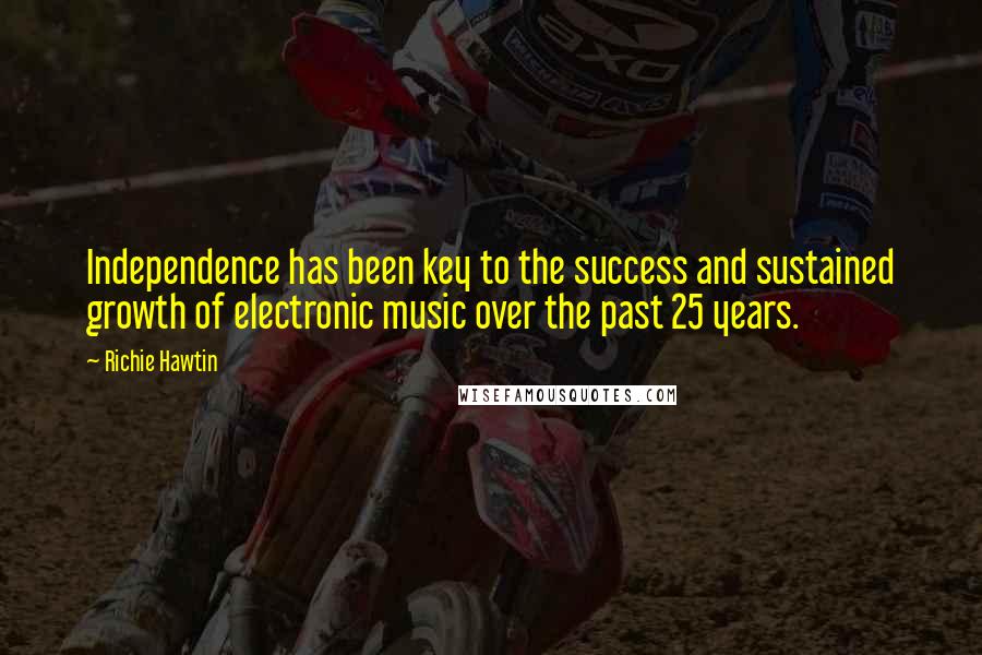 Richie Hawtin Quotes: Independence has been key to the success and sustained growth of electronic music over the past 25 years.