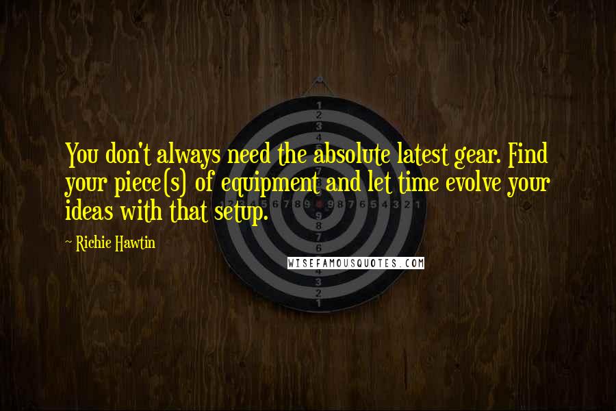 Richie Hawtin Quotes: You don't always need the absolute latest gear. Find your piece(s) of equipment and let time evolve your ideas with that setup.