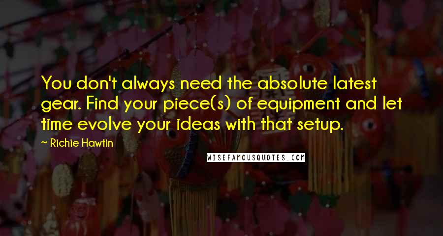 Richie Hawtin Quotes: You don't always need the absolute latest gear. Find your piece(s) of equipment and let time evolve your ideas with that setup.