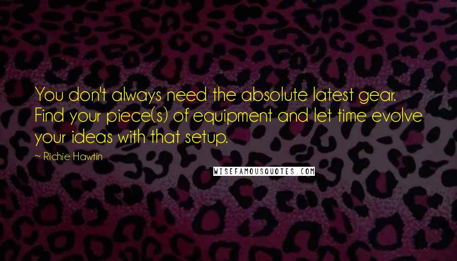 Richie Hawtin Quotes: You don't always need the absolute latest gear. Find your piece(s) of equipment and let time evolve your ideas with that setup.