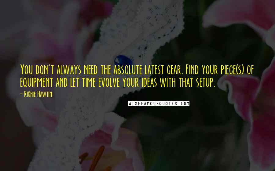 Richie Hawtin Quotes: You don't always need the absolute latest gear. Find your piece(s) of equipment and let time evolve your ideas with that setup.