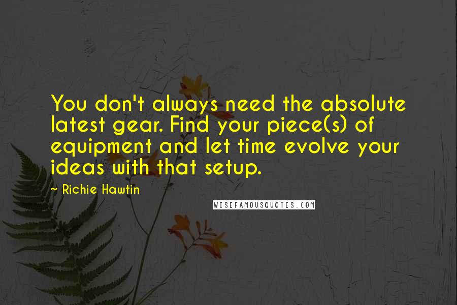 Richie Hawtin Quotes: You don't always need the absolute latest gear. Find your piece(s) of equipment and let time evolve your ideas with that setup.