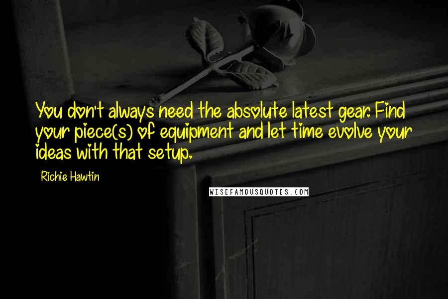 Richie Hawtin Quotes: You don't always need the absolute latest gear. Find your piece(s) of equipment and let time evolve your ideas with that setup.