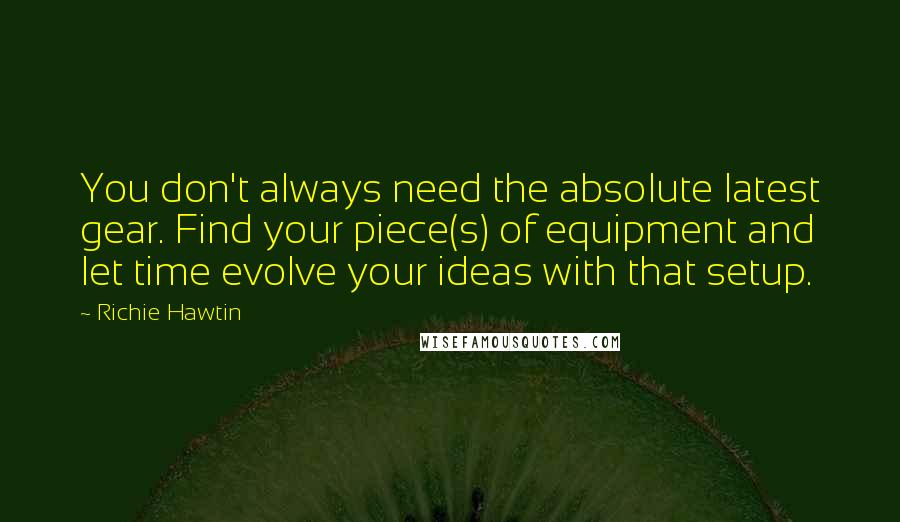 Richie Hawtin Quotes: You don't always need the absolute latest gear. Find your piece(s) of equipment and let time evolve your ideas with that setup.