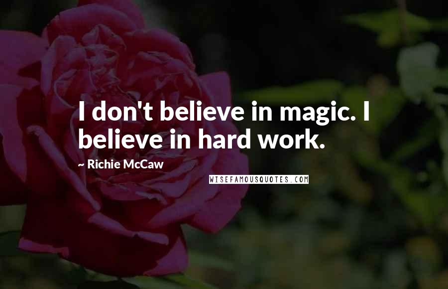Richie McCaw Quotes: I don't believe in magic. I believe in hard work.