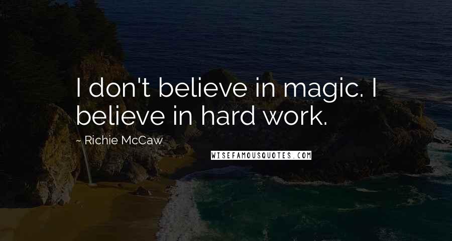 Richie McCaw Quotes: I don't believe in magic. I believe in hard work.