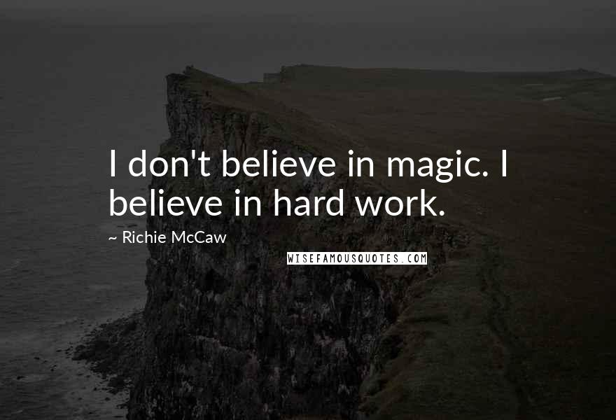 Richie McCaw Quotes: I don't believe in magic. I believe in hard work.