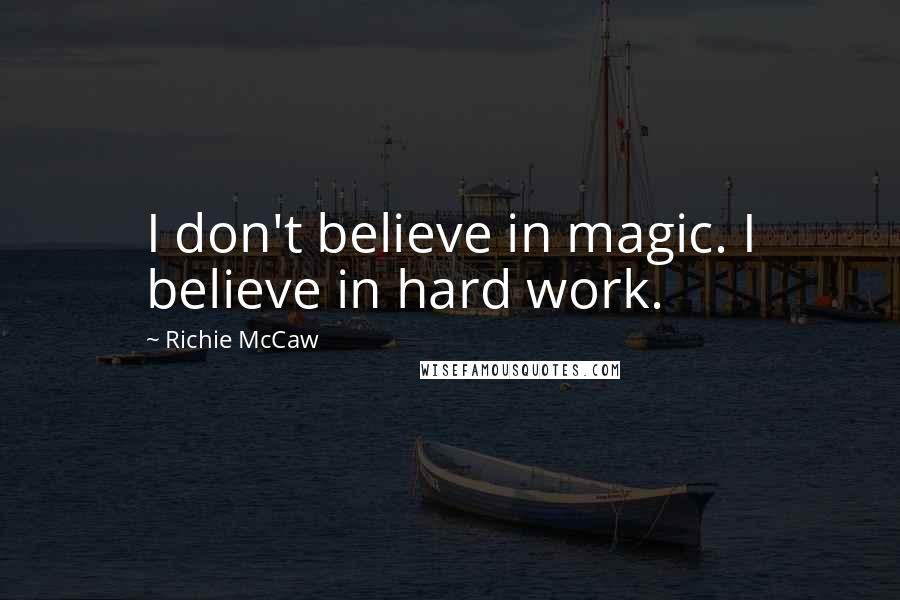 Richie McCaw Quotes: I don't believe in magic. I believe in hard work.