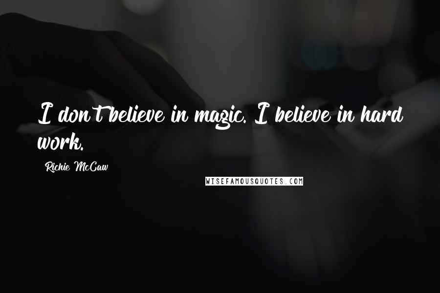 Richie McCaw Quotes: I don't believe in magic. I believe in hard work.