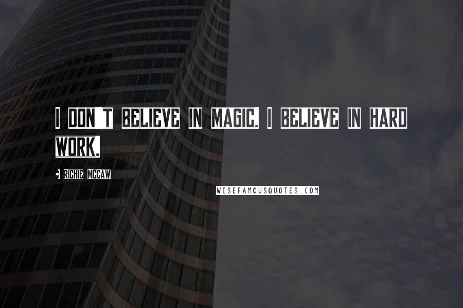 Richie McCaw Quotes: I don't believe in magic. I believe in hard work.