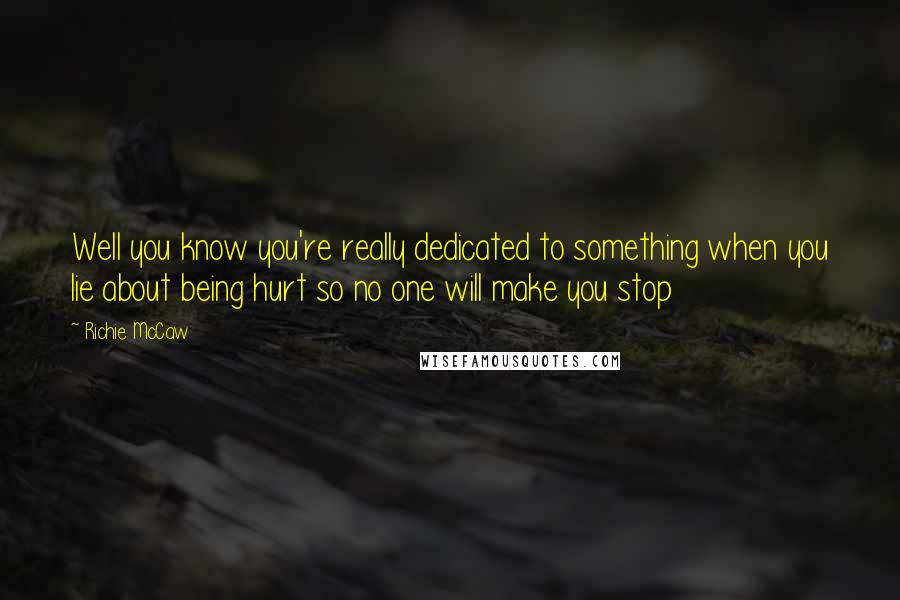 Richie McCaw Quotes: Well you know you're really dedicated to something when you lie about being hurt so no one will make you stop