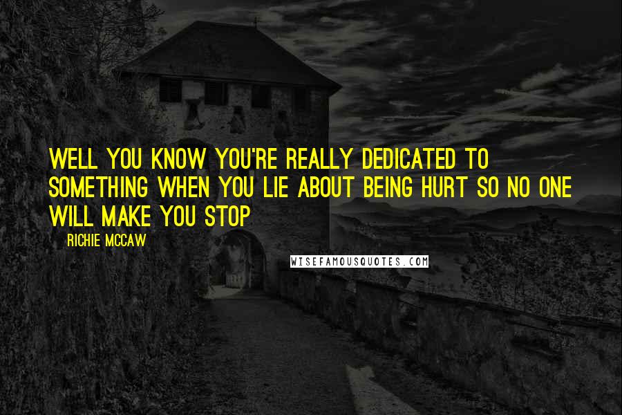 Richie McCaw Quotes: Well you know you're really dedicated to something when you lie about being hurt so no one will make you stop