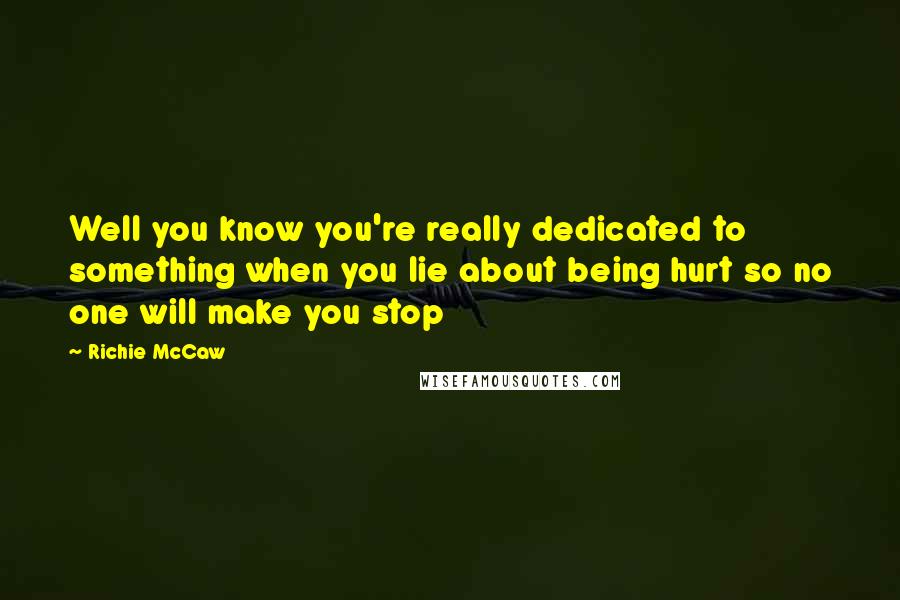 Richie McCaw Quotes: Well you know you're really dedicated to something when you lie about being hurt so no one will make you stop