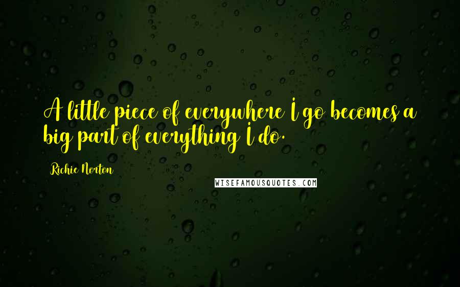 Richie Norton Quotes: A little piece of everywhere I go becomes a big part of everything I do.