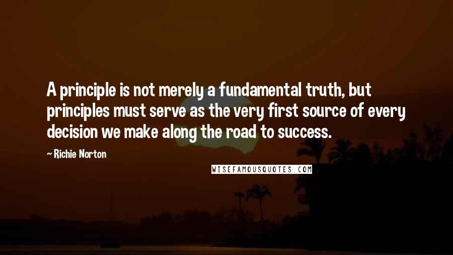 Richie Norton Quotes: A principle is not merely a fundamental truth, but principles must serve as the very first source of every decision we make along the road to success.