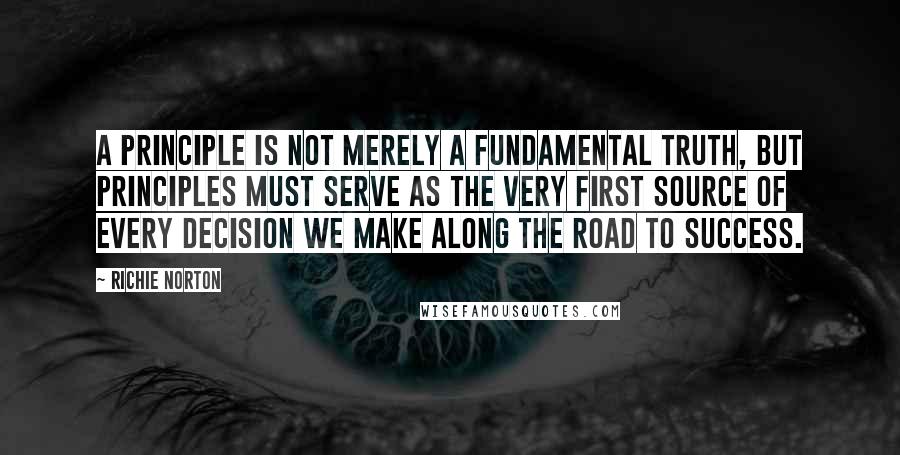 Richie Norton Quotes: A principle is not merely a fundamental truth, but principles must serve as the very first source of every decision we make along the road to success.