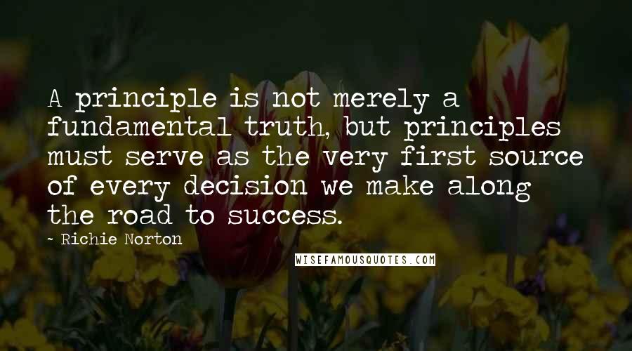 Richie Norton Quotes: A principle is not merely a fundamental truth, but principles must serve as the very first source of every decision we make along the road to success.