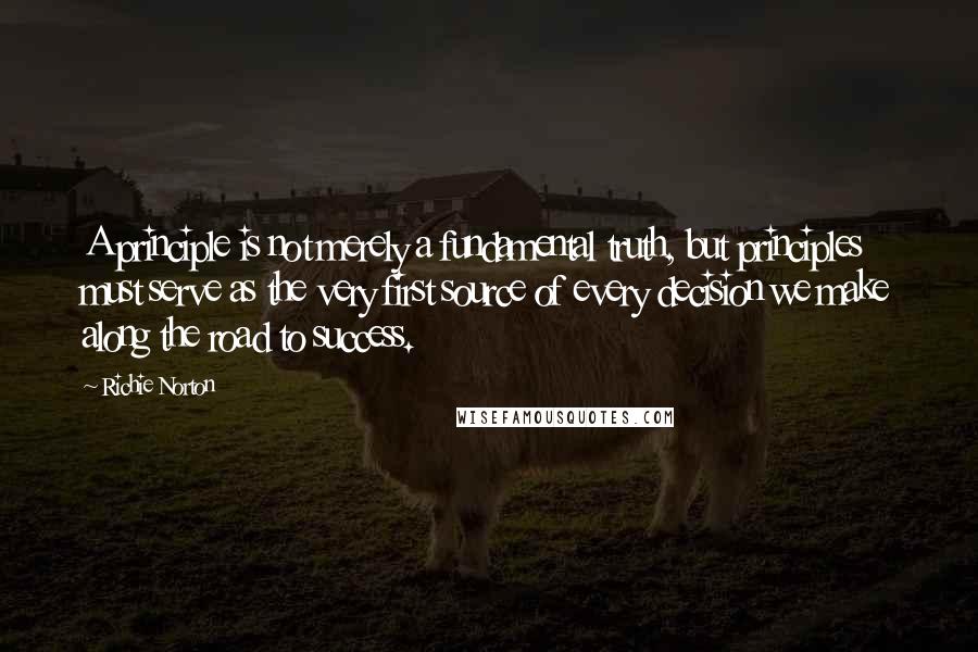 Richie Norton Quotes: A principle is not merely a fundamental truth, but principles must serve as the very first source of every decision we make along the road to success.