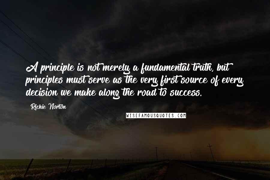 Richie Norton Quotes: A principle is not merely a fundamental truth, but principles must serve as the very first source of every decision we make along the road to success.