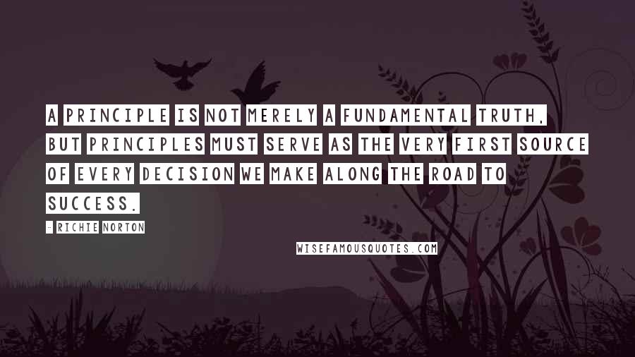 Richie Norton Quotes: A principle is not merely a fundamental truth, but principles must serve as the very first source of every decision we make along the road to success.