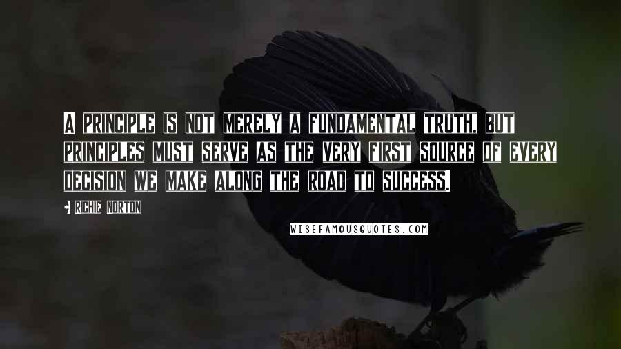 Richie Norton Quotes: A principle is not merely a fundamental truth, but principles must serve as the very first source of every decision we make along the road to success.