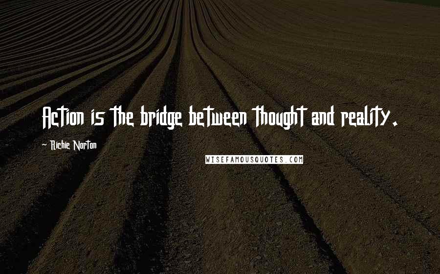 Richie Norton Quotes: Action is the bridge between thought and reality.