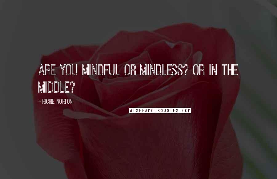 Richie Norton Quotes: Are you Mindful or Mindless? Or in the Middle?