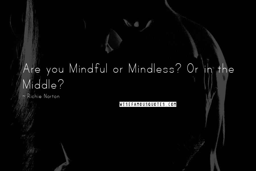 Richie Norton Quotes: Are you Mindful or Mindless? Or in the Middle?