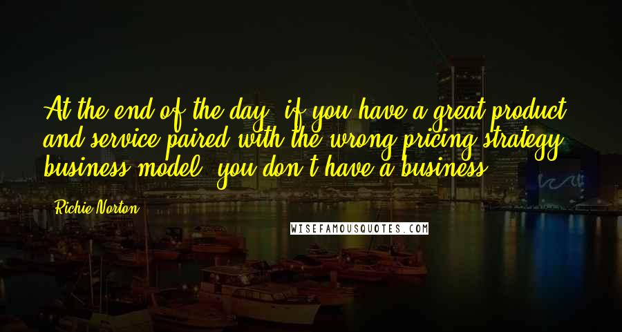 Richie Norton Quotes: At the end of the day, if you have a great product and service paired with the wrong pricing strategy / business model, you don't have a business.