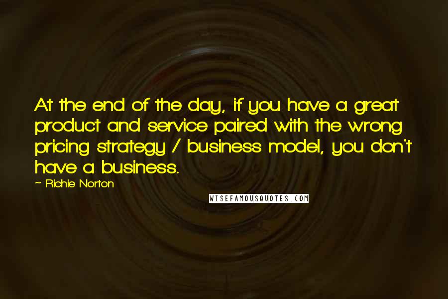 Richie Norton Quotes: At the end of the day, if you have a great product and service paired with the wrong pricing strategy / business model, you don't have a business.