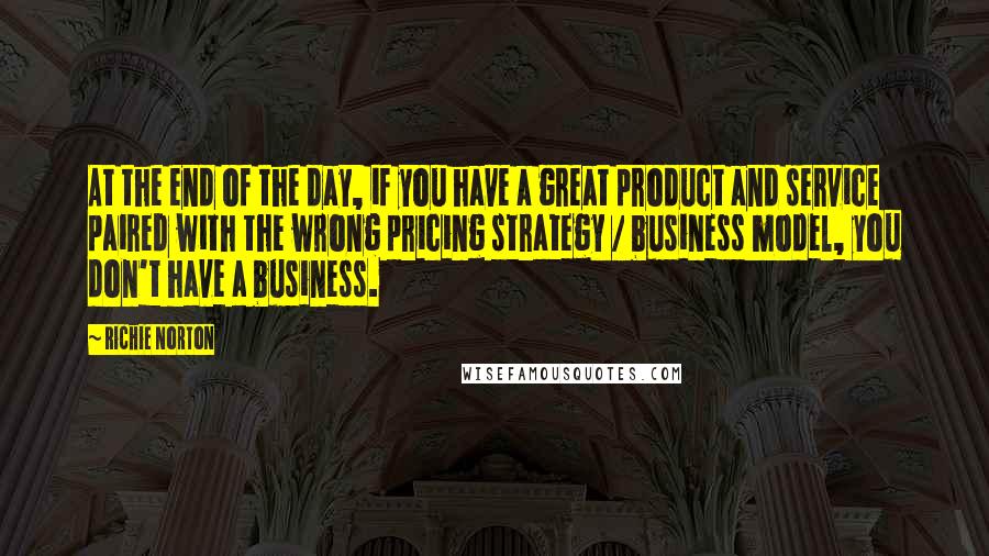 Richie Norton Quotes: At the end of the day, if you have a great product and service paired with the wrong pricing strategy / business model, you don't have a business.