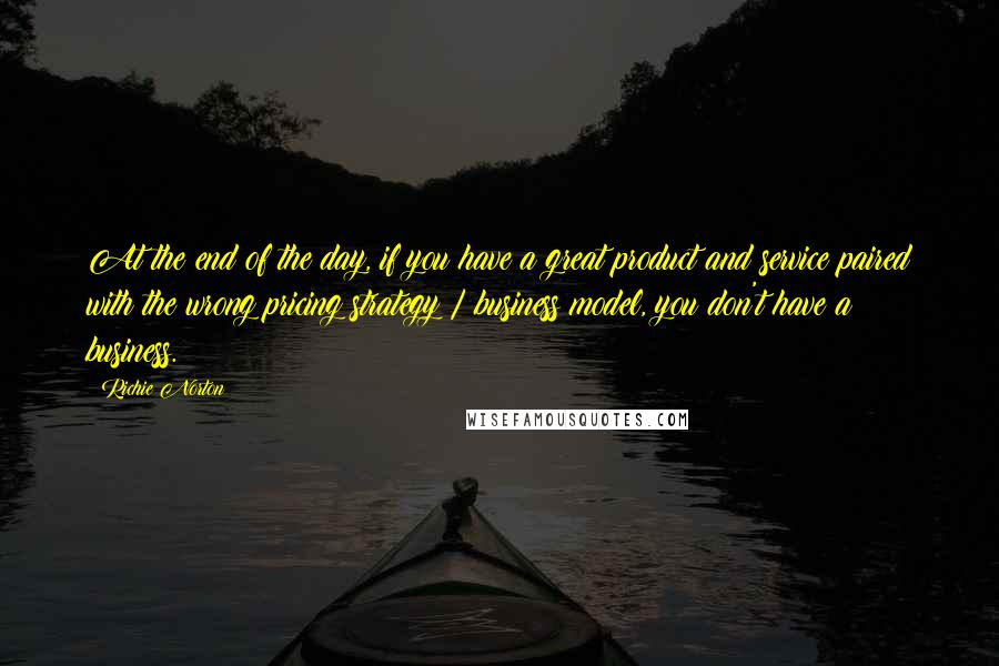 Richie Norton Quotes: At the end of the day, if you have a great product and service paired with the wrong pricing strategy / business model, you don't have a business.