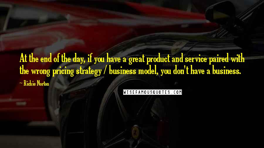 Richie Norton Quotes: At the end of the day, if you have a great product and service paired with the wrong pricing strategy / business model, you don't have a business.