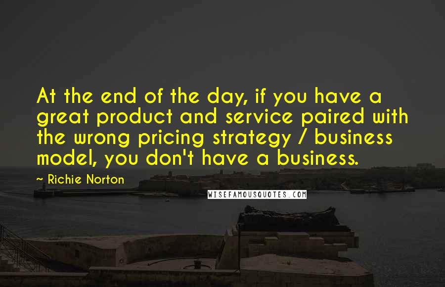 Richie Norton Quotes: At the end of the day, if you have a great product and service paired with the wrong pricing strategy / business model, you don't have a business.