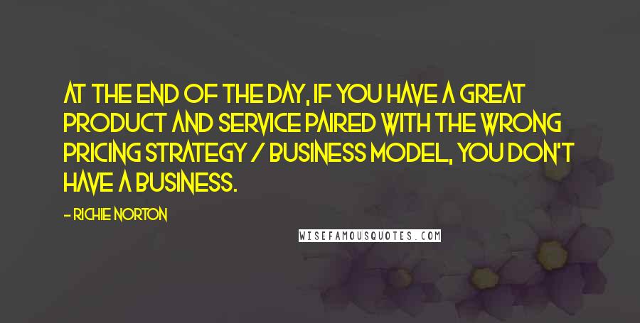 Richie Norton Quotes: At the end of the day, if you have a great product and service paired with the wrong pricing strategy / business model, you don't have a business.