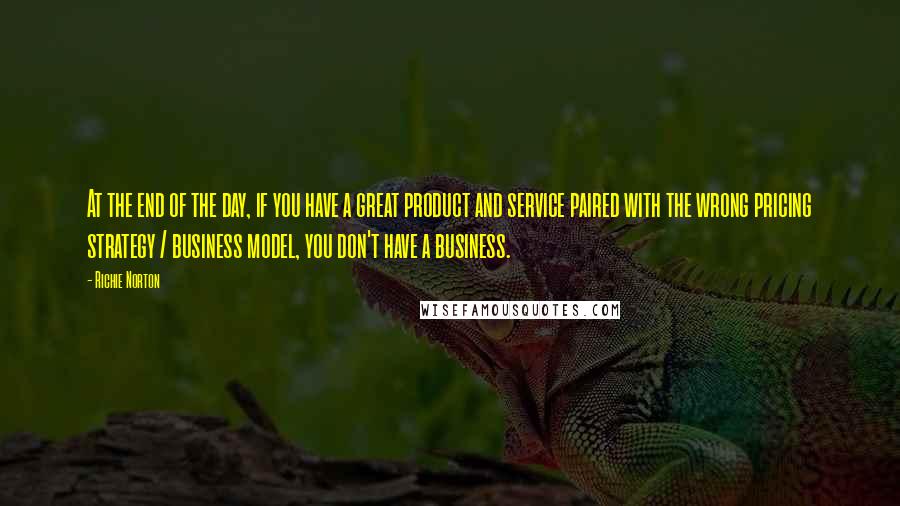 Richie Norton Quotes: At the end of the day, if you have a great product and service paired with the wrong pricing strategy / business model, you don't have a business.