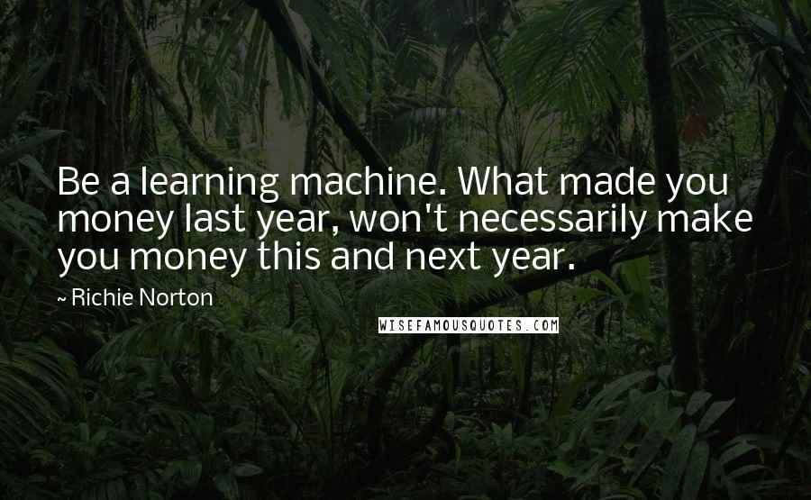 Richie Norton Quotes: Be a learning machine. What made you money last year, won't necessarily make you money this and next year.