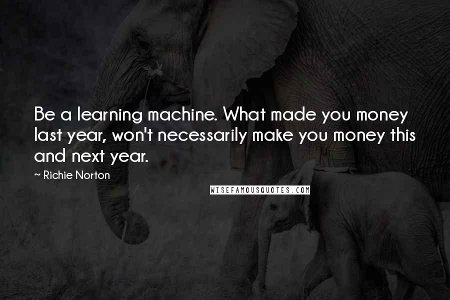 Richie Norton Quotes: Be a learning machine. What made you money last year, won't necessarily make you money this and next year.