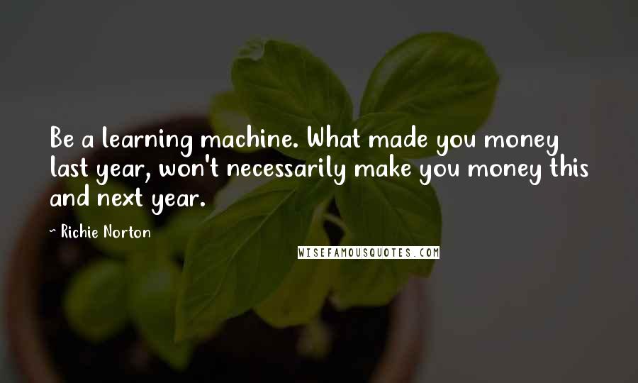 Richie Norton Quotes: Be a learning machine. What made you money last year, won't necessarily make you money this and next year.