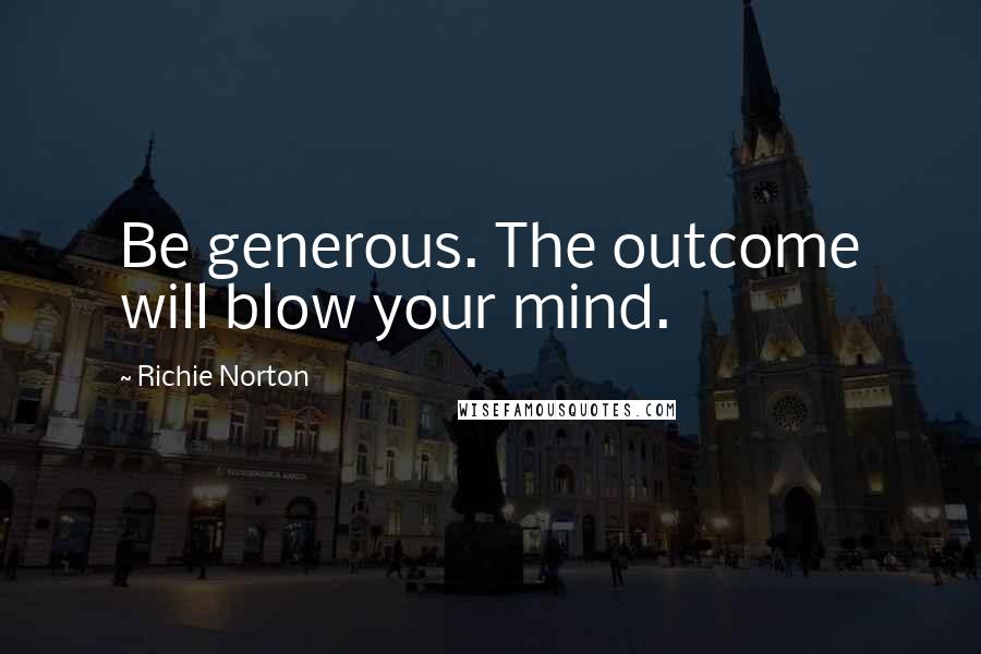 Richie Norton Quotes: Be generous. The outcome will blow your mind.