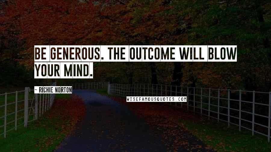 Richie Norton Quotes: Be generous. The outcome will blow your mind.