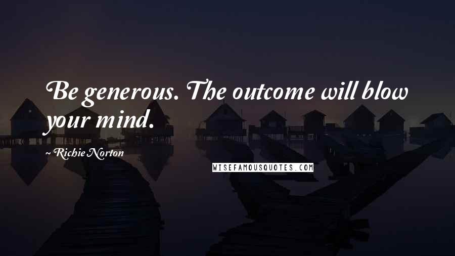 Richie Norton Quotes: Be generous. The outcome will blow your mind.