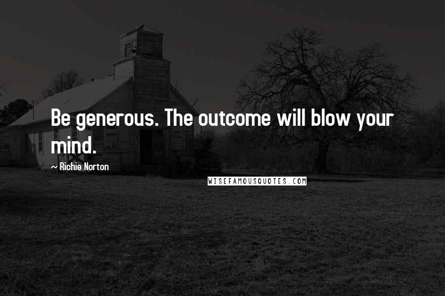 Richie Norton Quotes: Be generous. The outcome will blow your mind.