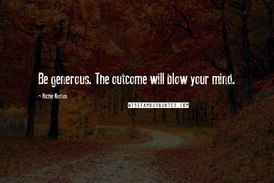Richie Norton Quotes: Be generous. The outcome will blow your mind.